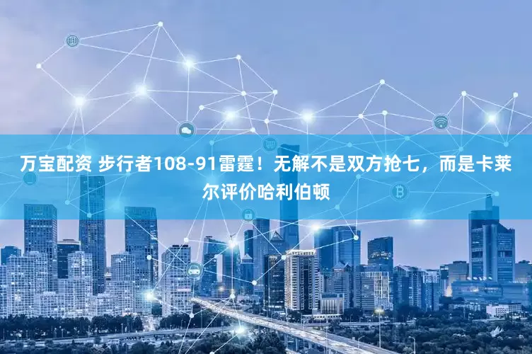 万宝配资 步行者108-91雷霆！无解不是双方抢七，而是卡莱尔评价哈利伯顿