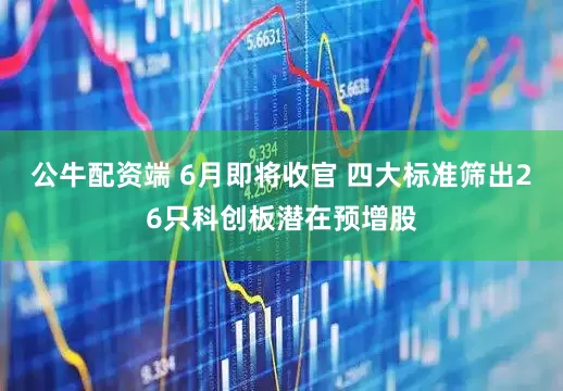 公牛配资端 6月即将收官 四大标准筛出26只科创板潜在预增股