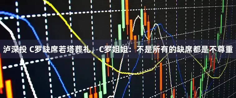 泸深投 C罗缺席若塔葬礼，C罗姐姐：不是所有的缺席都是不尊重