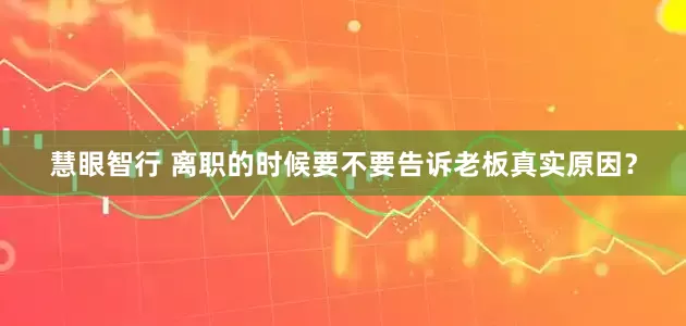 慧眼智行 离职的时候要不要告诉老板真实原因？