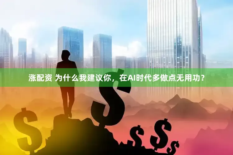 涨配资 为什么我建议你，在AI时代多做点无用功？