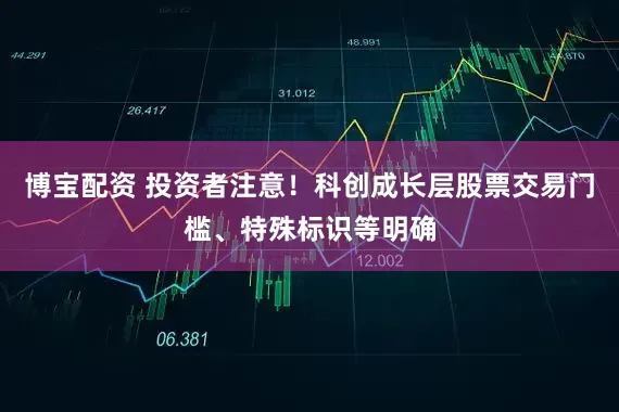 博宝配资 投资者注意！科创成长层股票交易门槛、特殊标识等明确