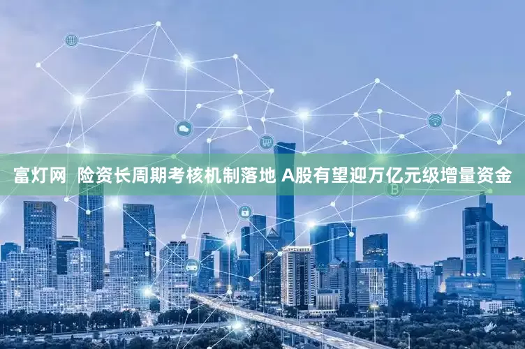 富灯网  险资长周期考核机制落地 A股有望迎万亿元级增量资金