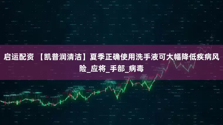 启运配资 【凯普润清洁】夏季正确使用洗手液可大幅降低疾病风险_应将_手部_病毒