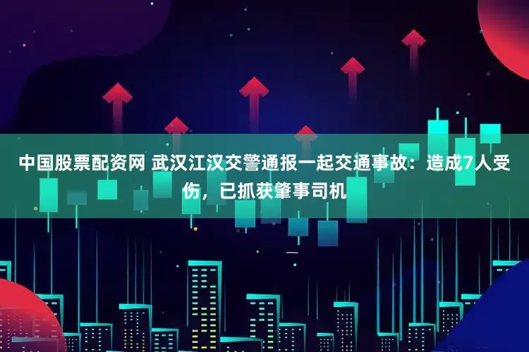 中国股票配资网 武汉江汉交警通报一起交通事故：造成7人受伤，已抓获肇事司机