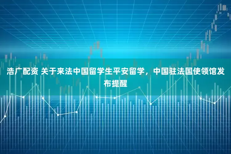 浩广配资 关于来法中国留学生平安留学，中国驻法国使领馆发布提醒