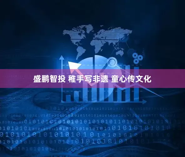 盛鹏智投 稚手写非遗 童心传文化