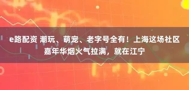 e路配资 潮玩、萌宠、老字号全有！上海这场社区嘉年华烟火气拉满，就在江宁