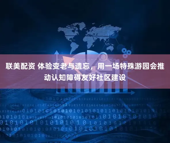 联美配资 体验变老与遗忘，用一场特殊游园会推动认知障碍友好社区建设