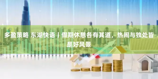 多盈策略 东湖快语丨假期休憩各有其道，热闹与独处皆是好风景