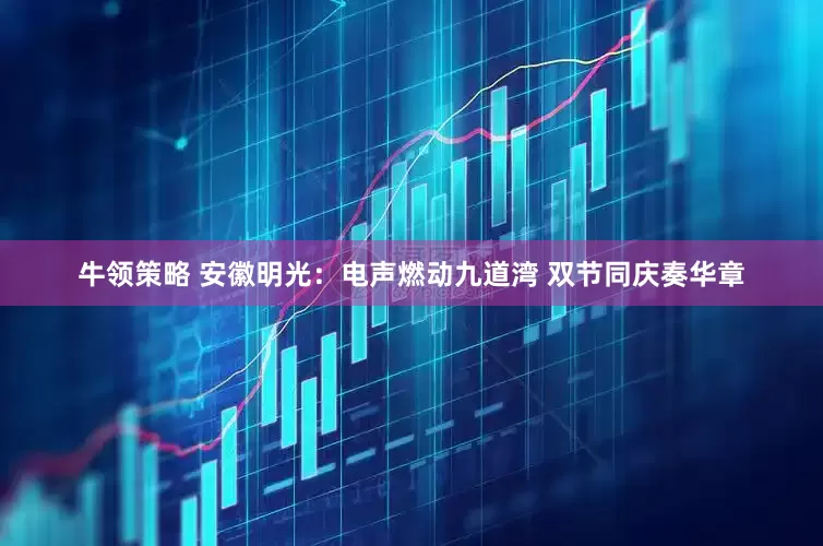 牛领策略 安徽明光：电声燃动九道湾 双节同庆奏华章