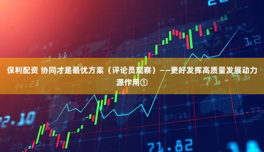 保利配资 协同才是最优方案（评论员观察）——更好发挥高质量发展动力源作用①