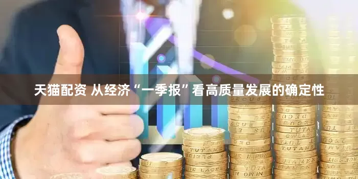 天猫配资 从经济“一季报”看高质量发展的确定性