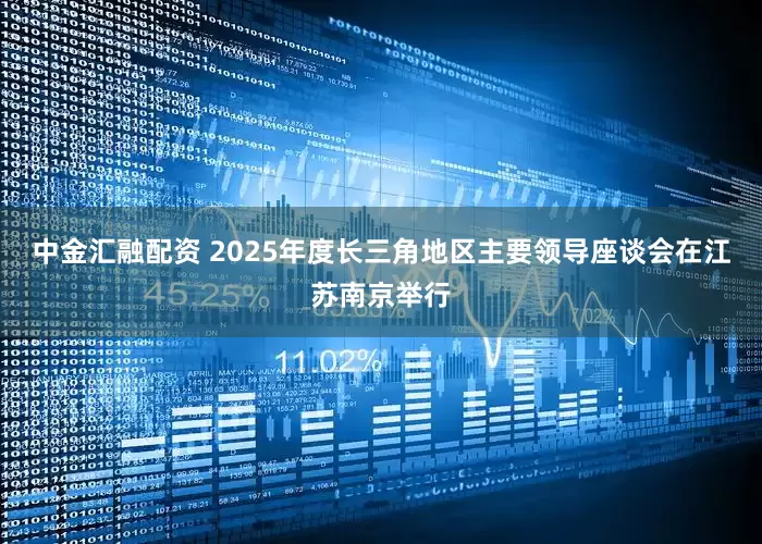中金汇融配资 2025年度长三角地区主要领导座谈会在江苏南京举行