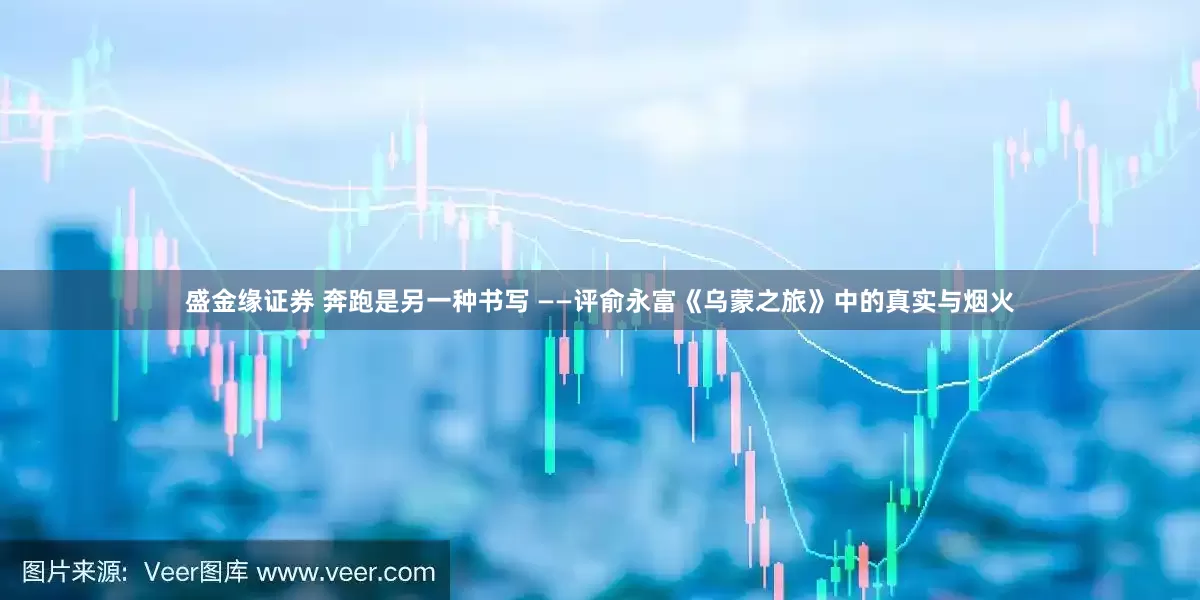 盛金缘证券 奔跑是另一种书写 ——评俞永富《乌蒙之旅》中的真实与烟火