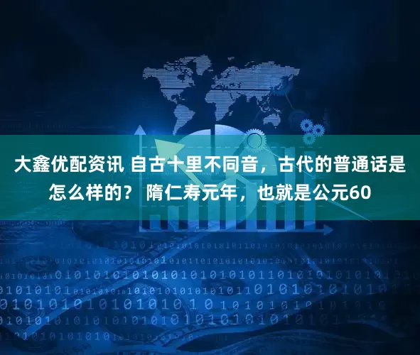 大鑫优配资讯 自古十里不同音，古代的普通话是怎么样的？ 隋仁寿元年，也就是公元60