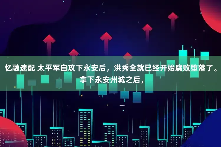 忆融速配 太平军自攻下永安后，洪秀全就已经开始腐败堕落了。 拿下永安州城之后，