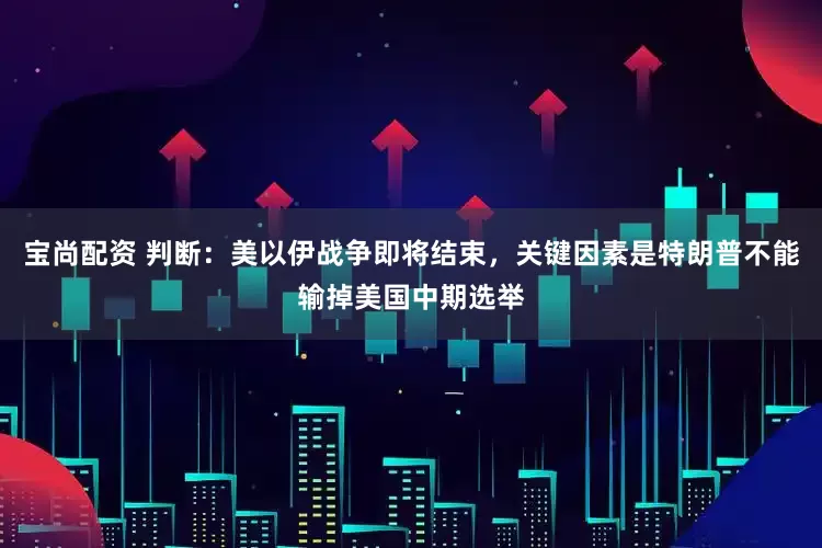 宝尚配资 判断：美以伊战争即将结束，关键因素是特朗普不能输掉美国中期选举