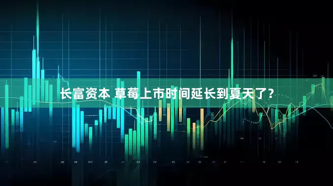 长富资本 草莓上市时间延长到夏天了？