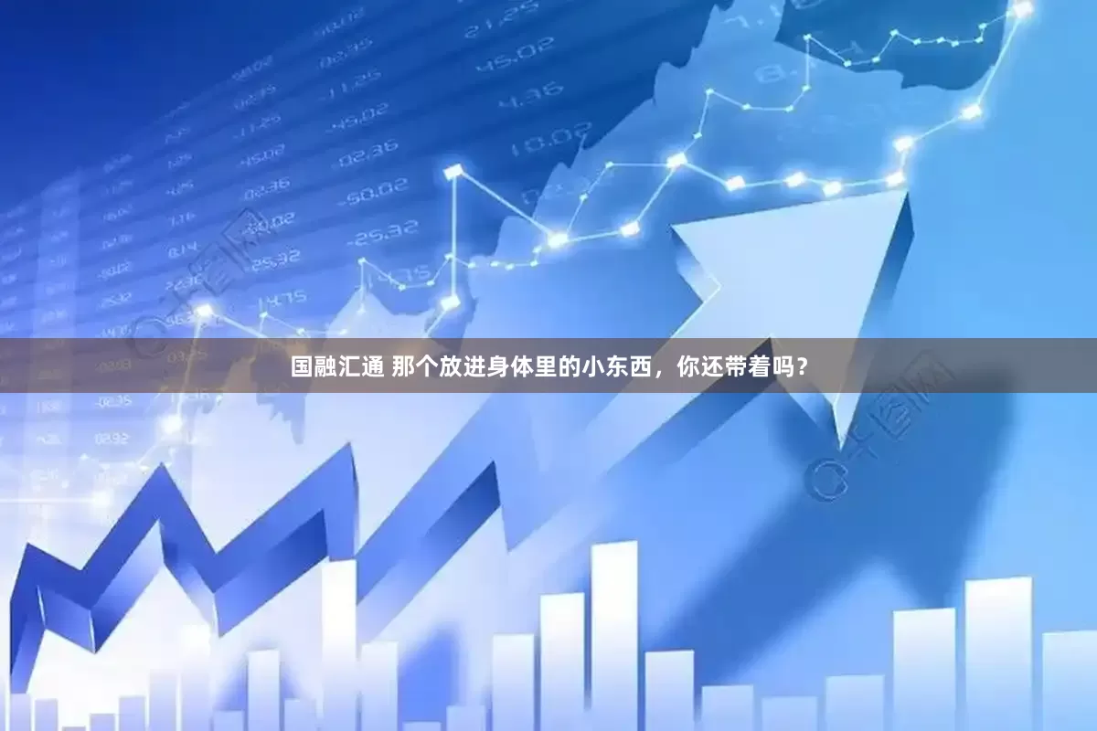 国融汇通 那个放进身体里的小东西，你还带着吗？